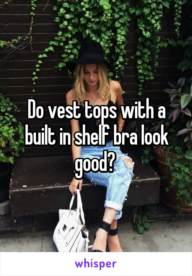 Do vest tops with a built in shelf bra look good? 