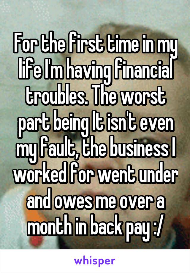 For the first time in my life I'm having financial troubles. The worst part being It isn't even my fault, the business I worked for went under and owes me over a month in back pay :/