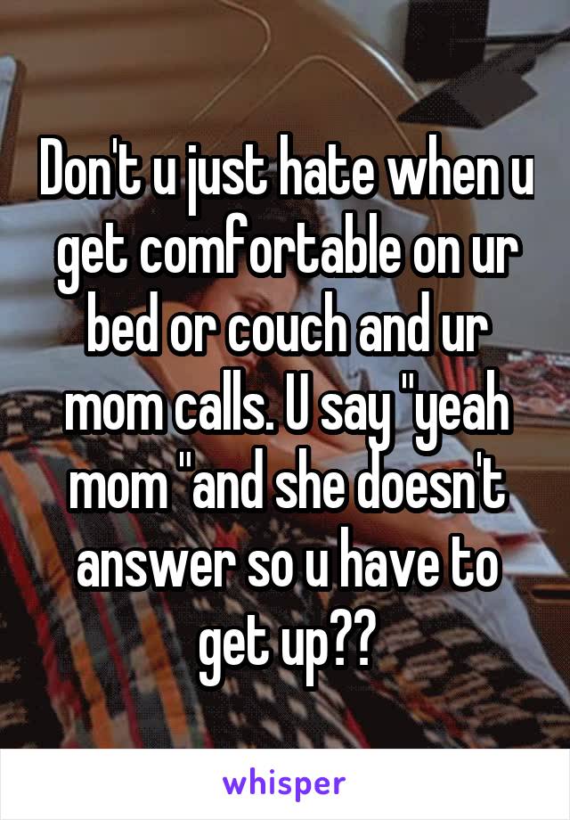 Don't u just hate when u get comfortable on ur bed or couch and ur mom calls. U say "yeah mom "and she doesn't answer so u have to get up😒😒