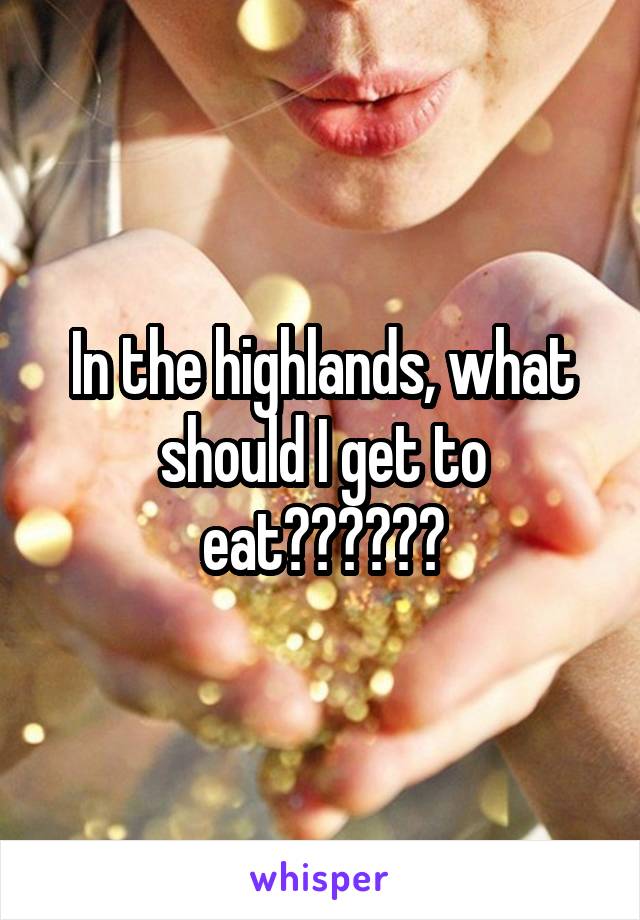 In the highlands, what should I get to eat??????