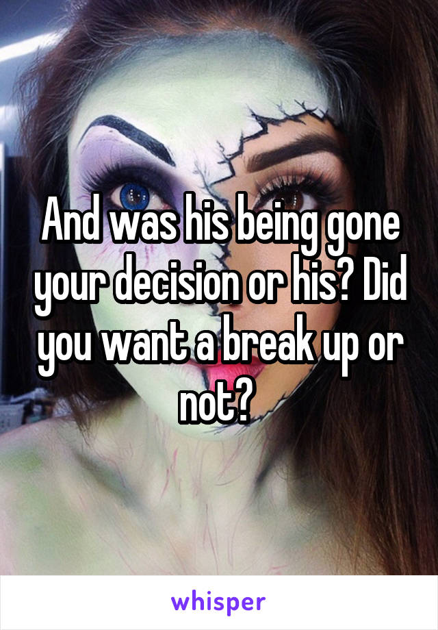 And was his being gone your decision or his? Did you want a break up or not? 