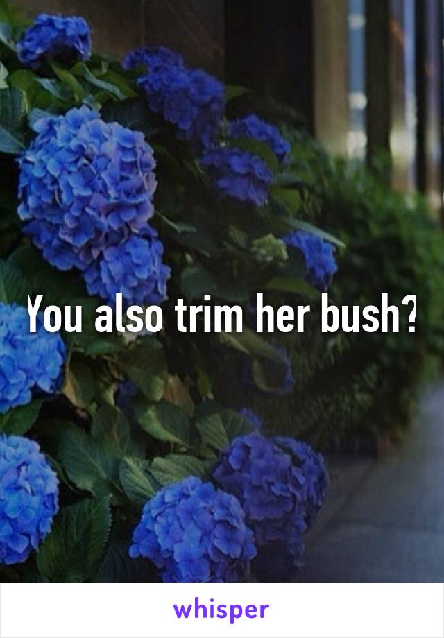 You also trim her bush?