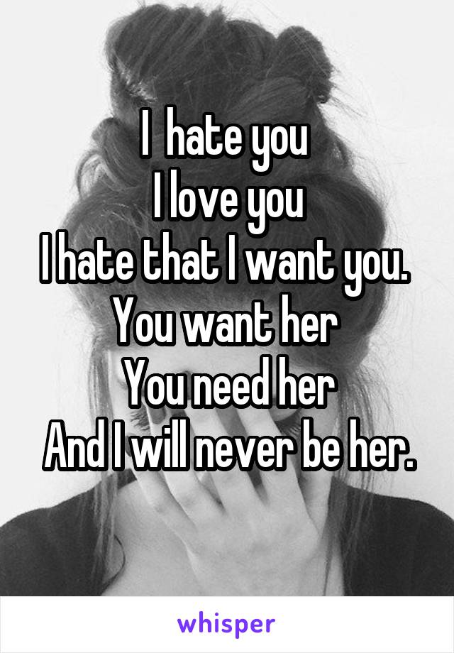I  hate you 
I love you
I hate that I want you. 
You want her 
You need her
And I will never be her. 
