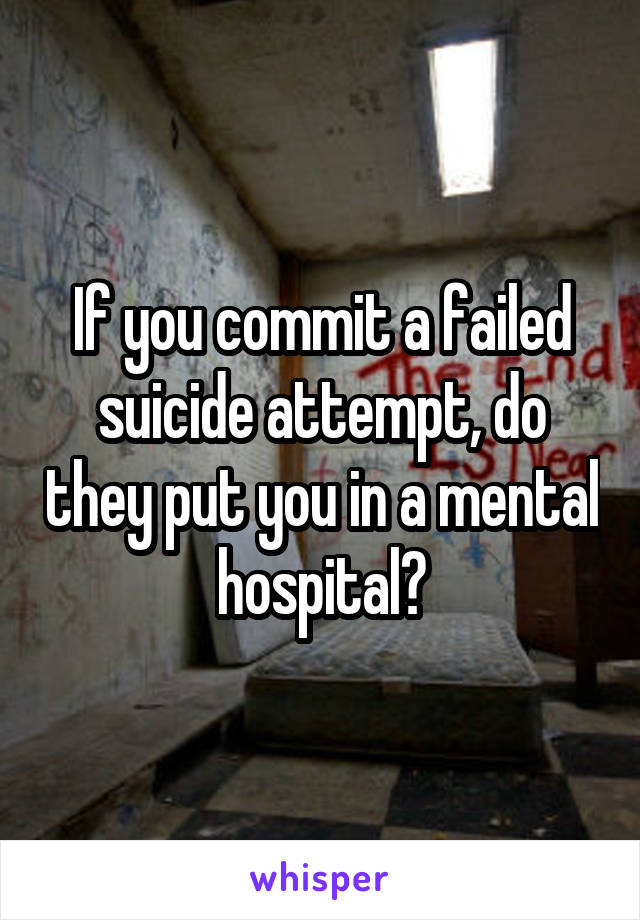 If you commit a failed suicide attempt, do they put you in a mental hospital?