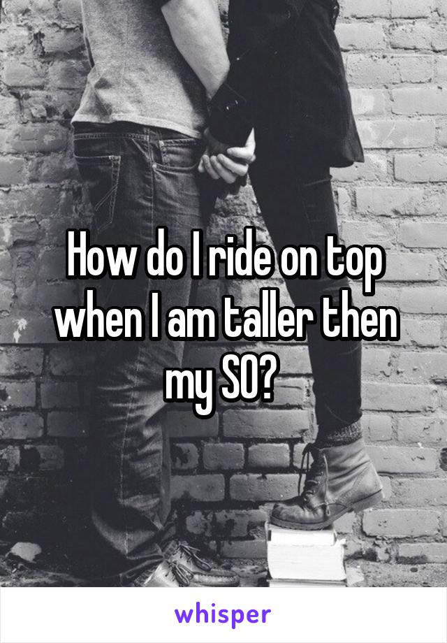 How do I ride on top when I am taller then my SO? 