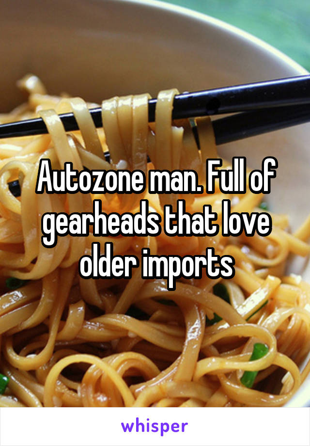 Autozone man. Full of gearheads that love older imports