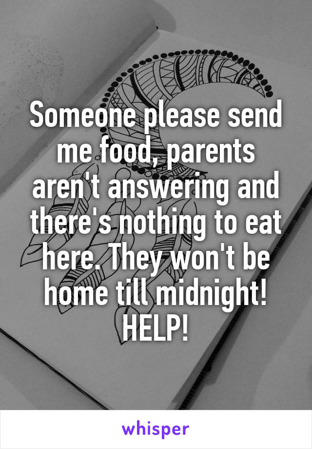Someone please send me food, parents aren't answering and there's nothing to eat here. They won't be home till midnight! HELP!