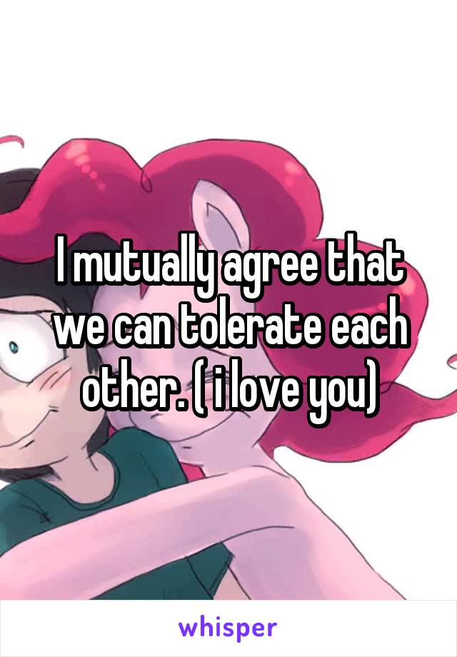 I mutually agree that we can tolerate each other. ( i love you)