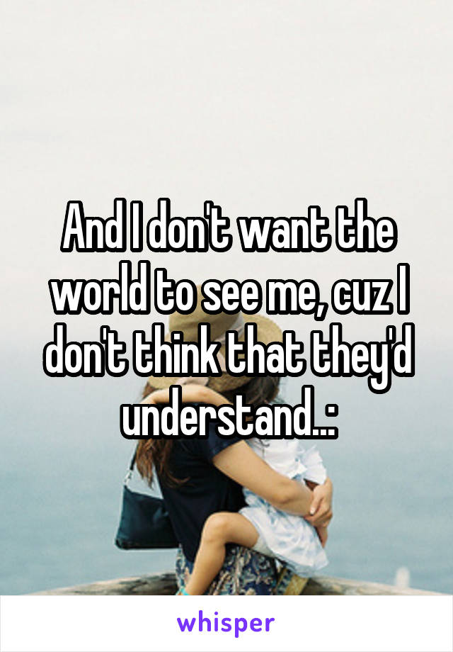 And I don't want the world to see me, cuz I don't think that they'd understand..: