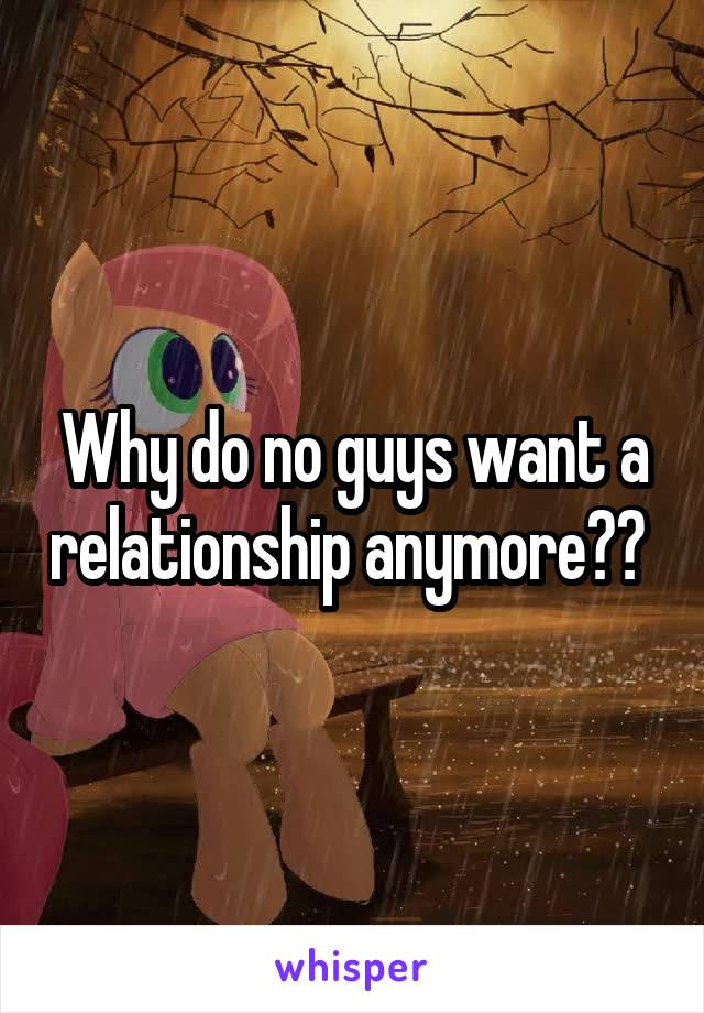 Why do no guys want a relationship anymore?? 