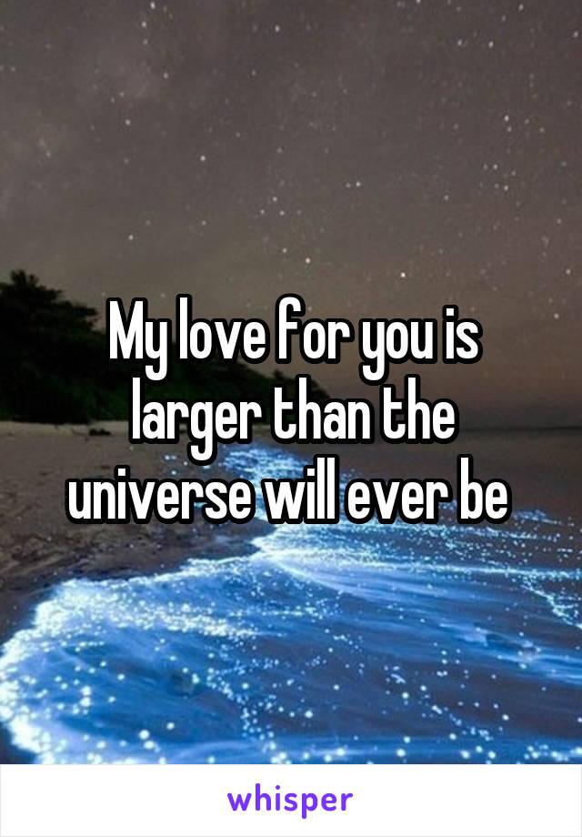 My love for you is larger than the universe will ever be 