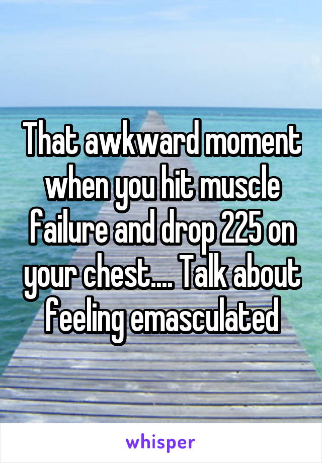 That awkward moment when you hit muscle failure and drop 225 on your chest.... Talk about feeling emasculated