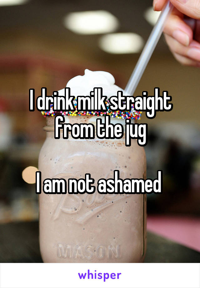 I drink milk straight from the jug

I am not ashamed 