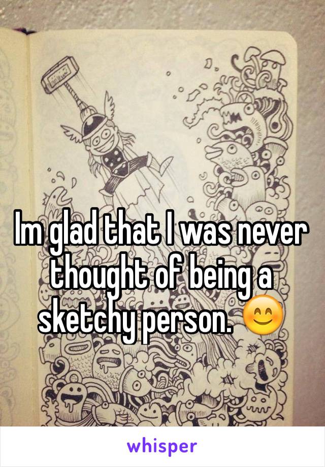 Im glad that I was never thought of being a sketchy person. 😊