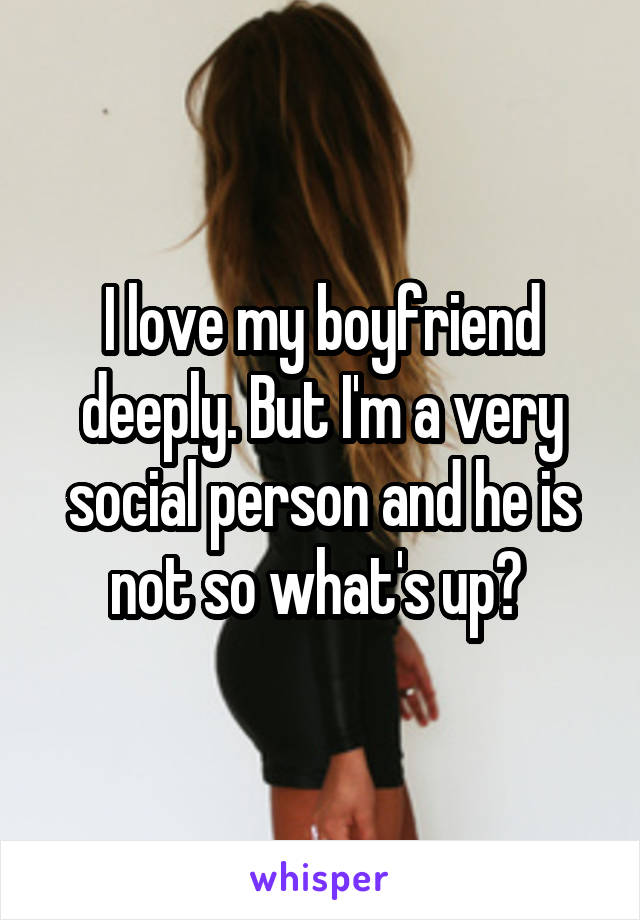 I love my boyfriend deeply. But I'm a very social person and he is not so what's up? 