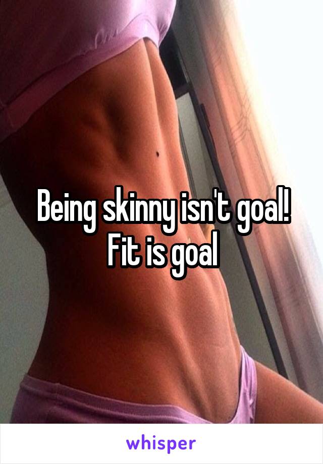 Being skinny isn't goal! Fit is goal