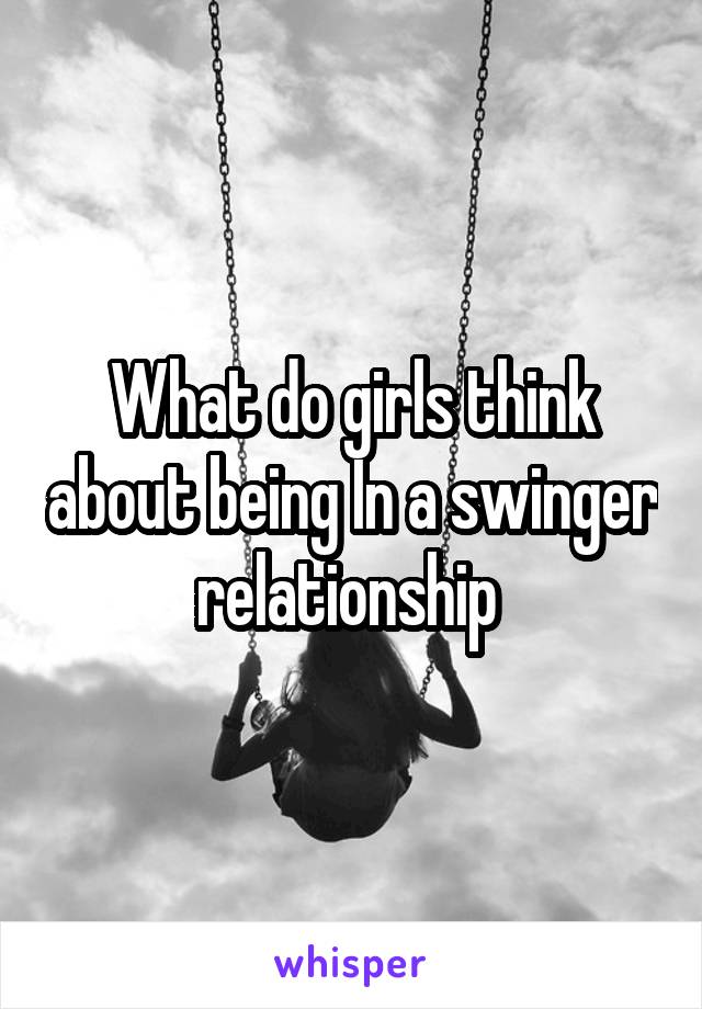 What do girls think about being In a swinger relationship 