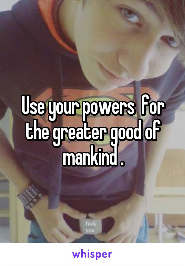 Use your powers  for the greater good of mankind .