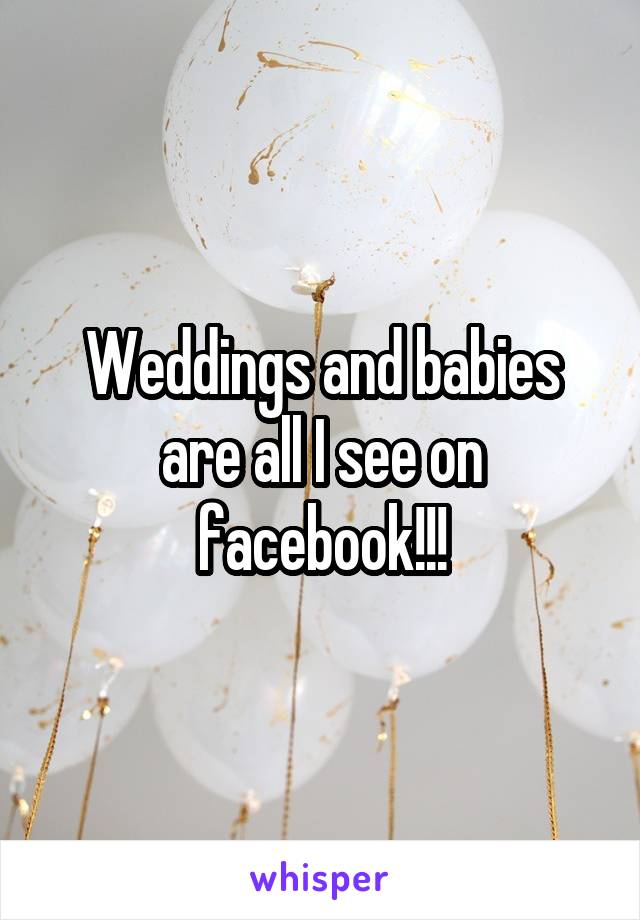 Weddings and babies are all I see on facebook!!!