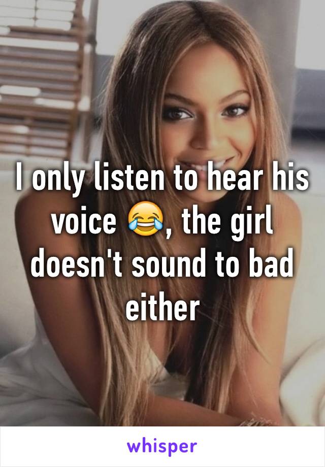 I only listen to hear his voice 😂, the girl doesn't sound to bad either 