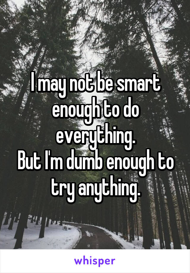 I may not be smart enough to do everything.
But I'm dumb enough to try anything.