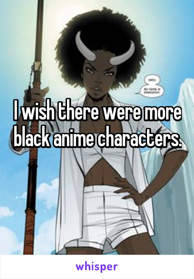 I wish there were more black anime characters.  