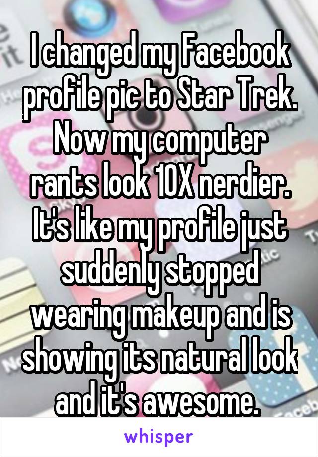 I changed my Facebook profile pic to Star Trek. Now my computer rants look 10X nerdier. It's like my profile just suddenly stopped wearing makeup and is showing its natural look and it's awesome. 