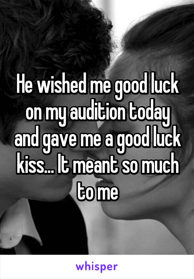 He wished me good luck on my audition today and gave me a good luck kiss... It meant so much to me