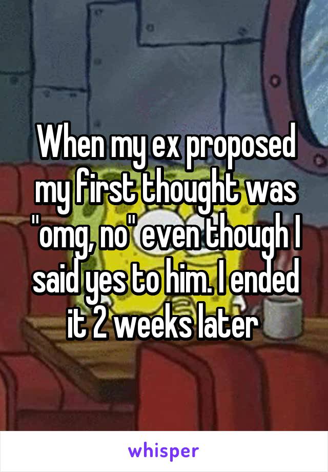 When my ex proposed my first thought was "omg, no" even though I said yes to him. I ended it 2 weeks later 
