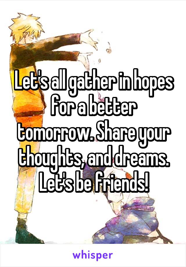 Let's all gather in hopes for a better tomorrow. Share your thoughts, and dreams. Let's be friends!