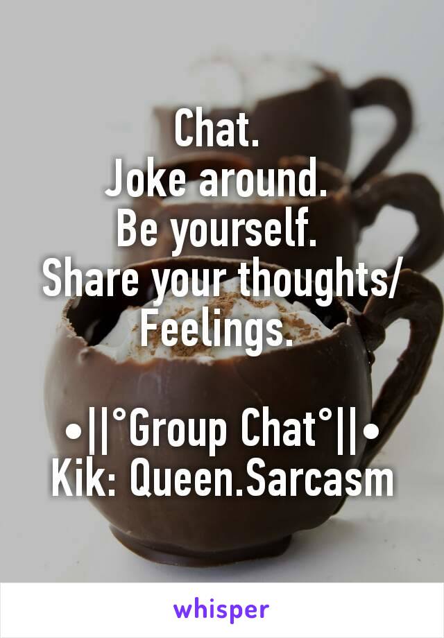 Chat. 
Joke around. 
Be yourself. 
Share your thoughts/Feelings. 

•||°Group Chat°||•
Kik: Queen.Sarcasm

