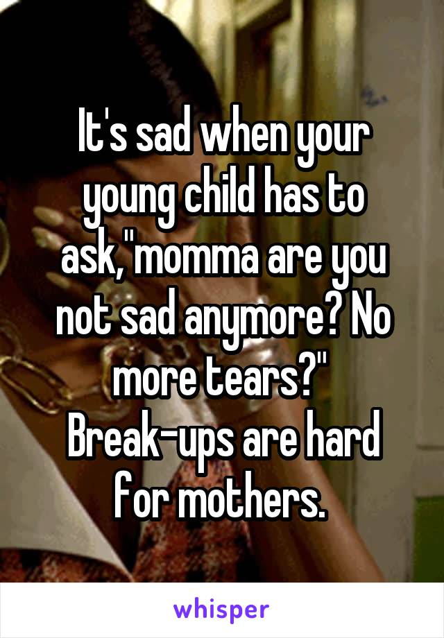 It's sad when your young child has to ask,"momma are you not sad anymore? No more tears?" 
Break-ups are hard for mothers. 