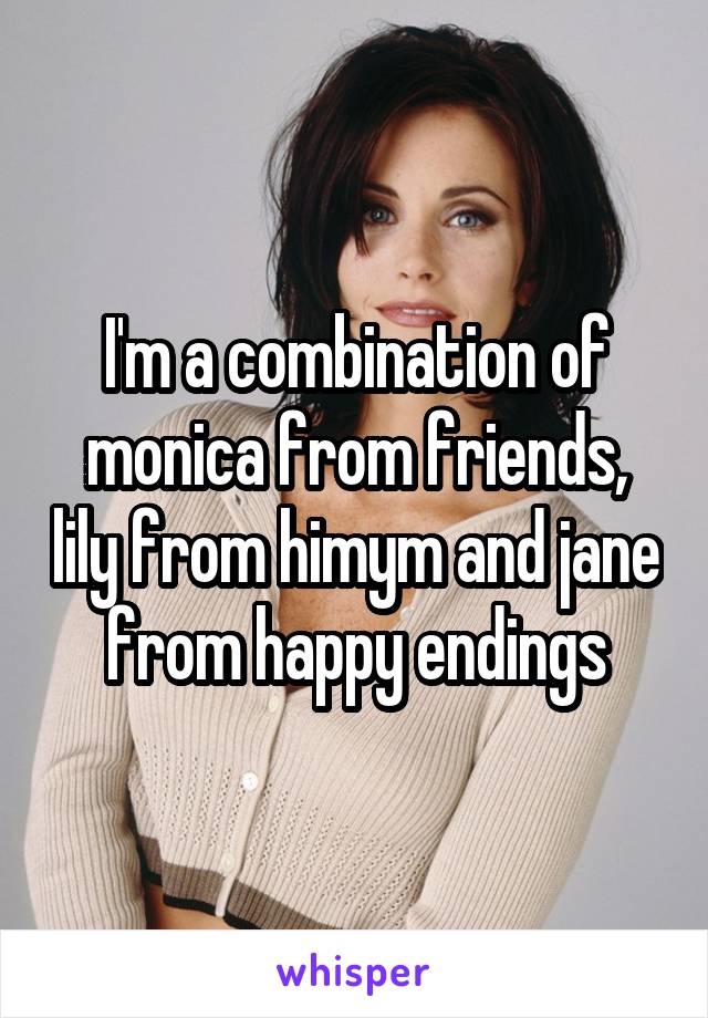 I'm a combination of monica from friends, lily from himym and jane from happy endings
