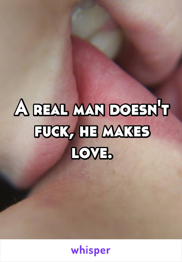A real man doesn't fuck, he makes love.