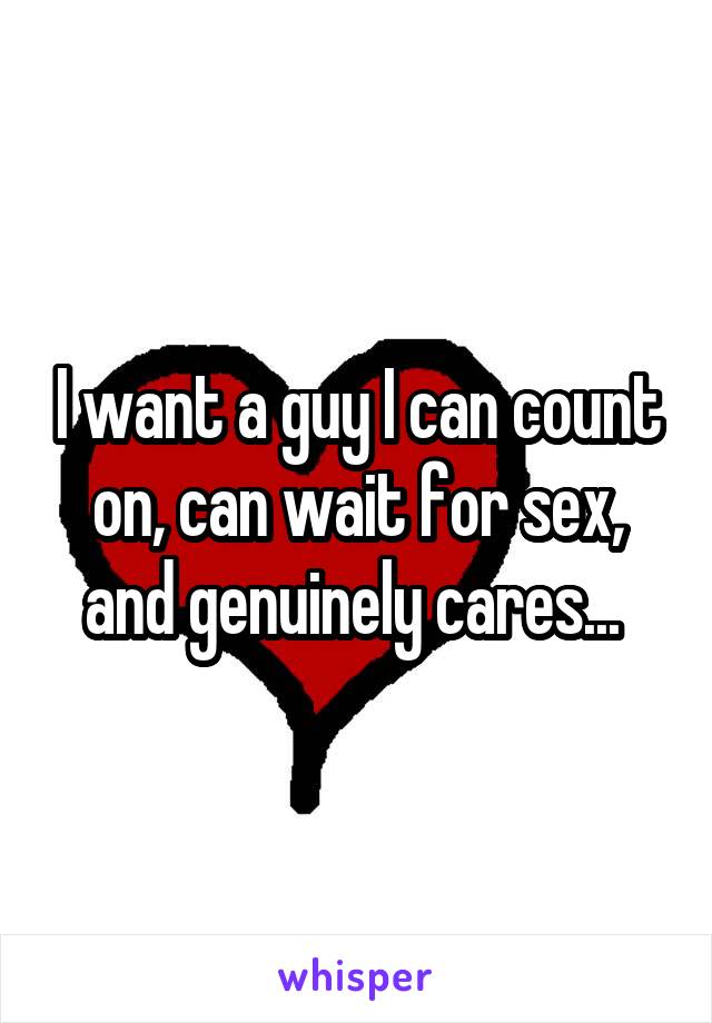 I want a guy I can count on, can wait for sex, and genuinely cares... 