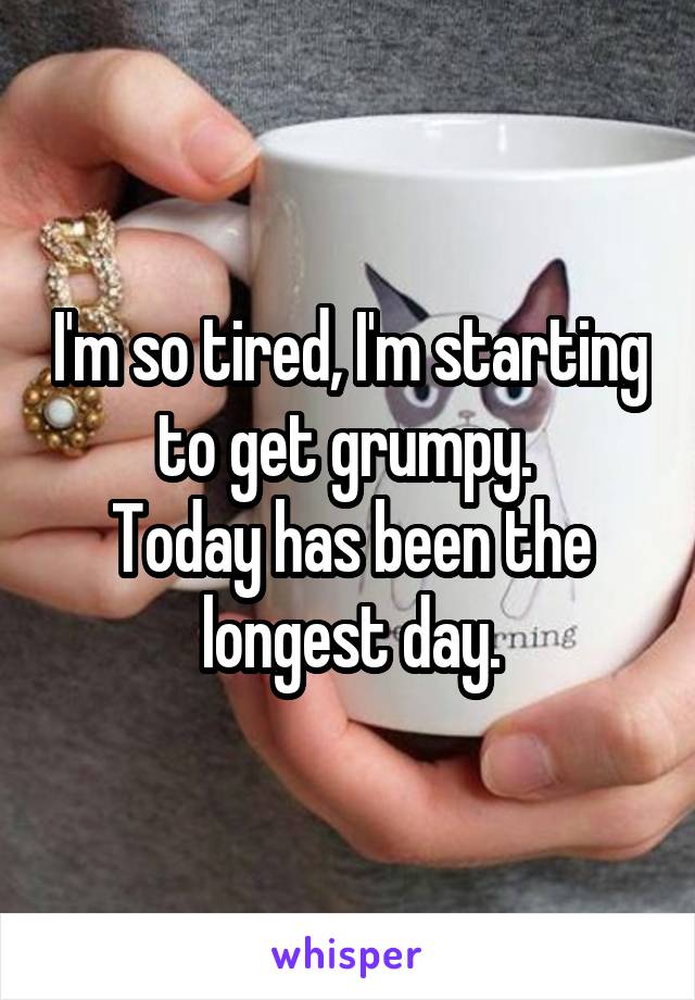 I'm so tired, I'm starting to get grumpy. 
Today has been the longest day.