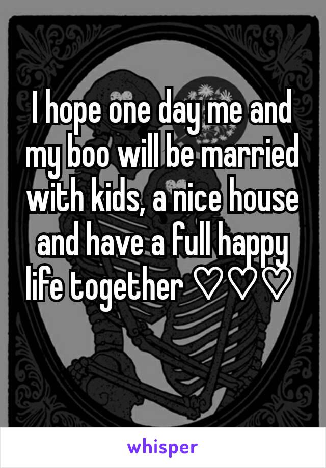 I hope one day me and my boo will be married with kids, a nice house and have a full happy life together ♡♡♡ 