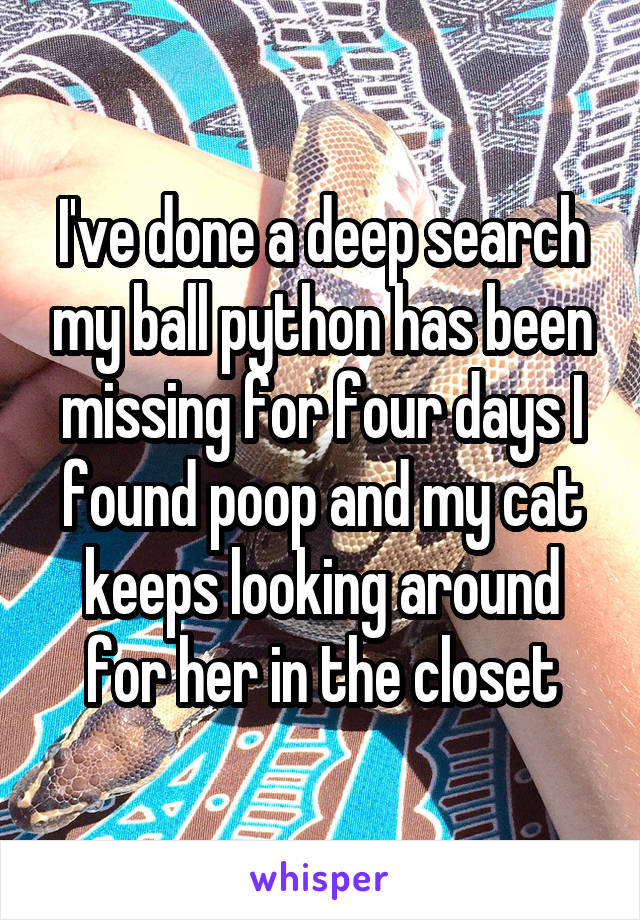 I've done a deep search my ball python has been missing for four days I found poop and my cat keeps looking around for her in the closet