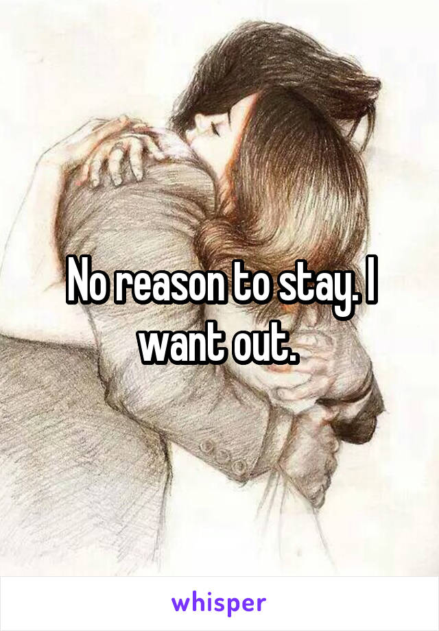 No reason to stay. I want out. 