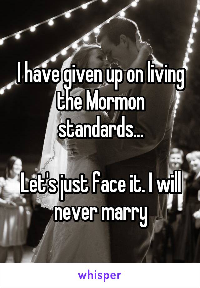 I have given up on living the Mormon standards...

Let's just face it. I will never marry