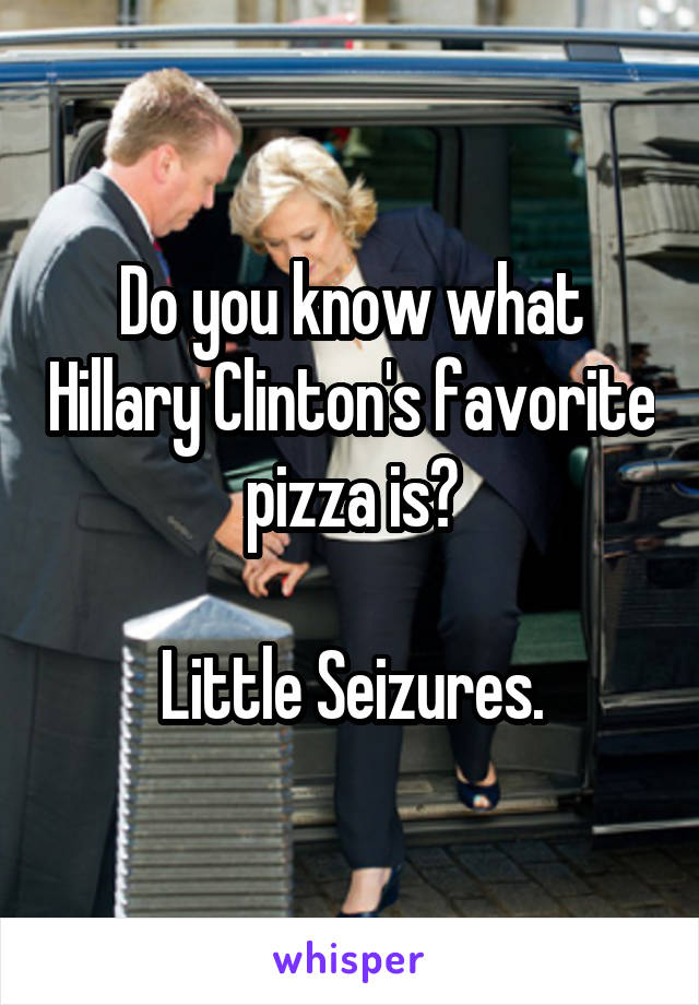 Do you know what Hillary Clinton's favorite pizza is?

Little Seizures.