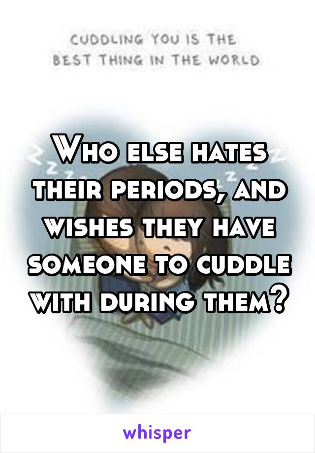 Who else hates their periods, and wishes they have someone to cuddle with during them?