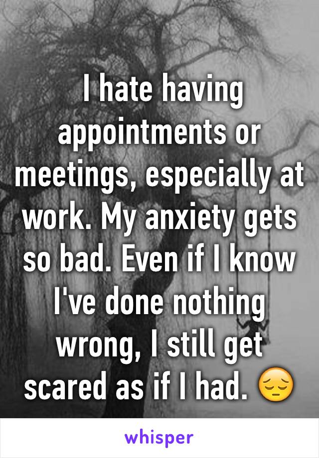  I hate having appointments or meetings, especially at work. My anxiety gets so bad. Even if I know I've done nothing wrong, I still get scared as if I had. 😔