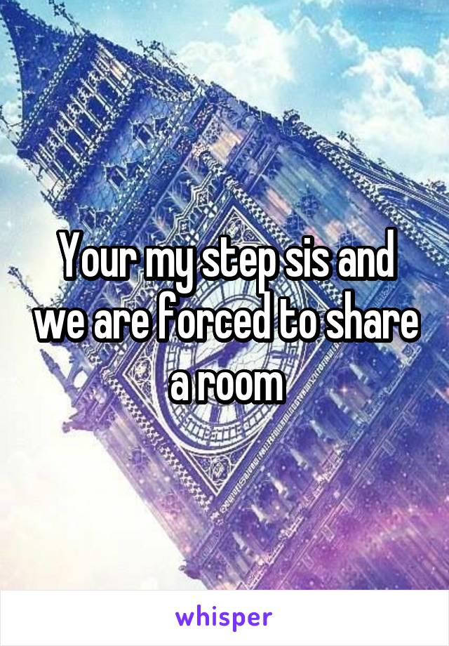 Your my step sis and we are forced to share a room