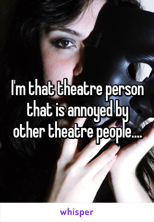 I'm that theatre person that is annoyed by other theatre people....