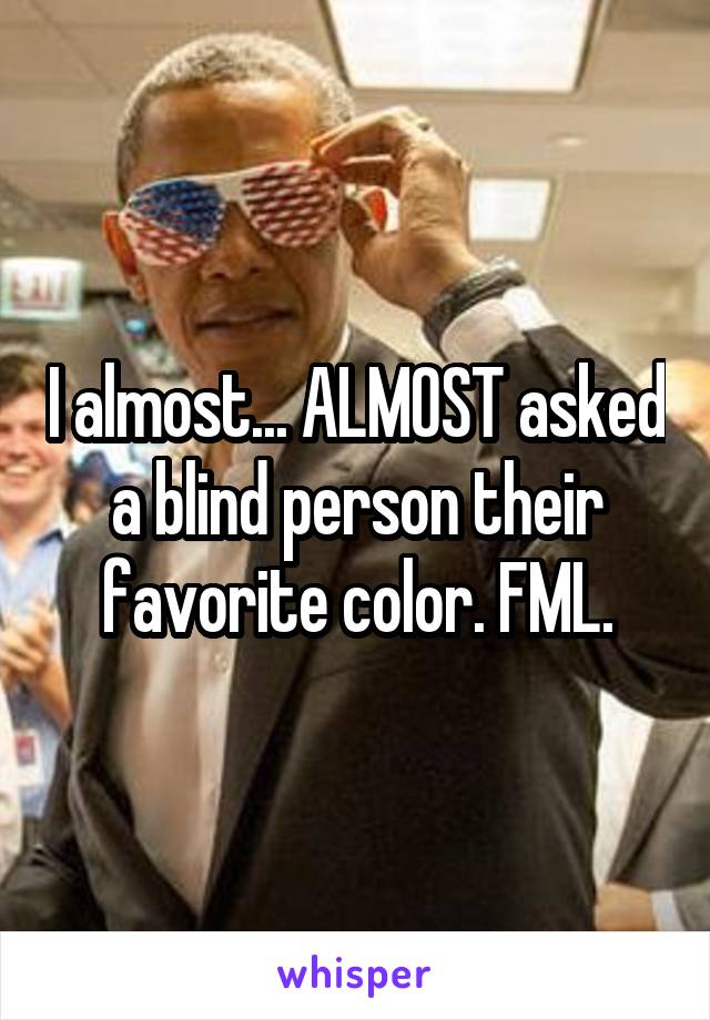 I almost... ALMOST asked a blind person their favorite color. FML.