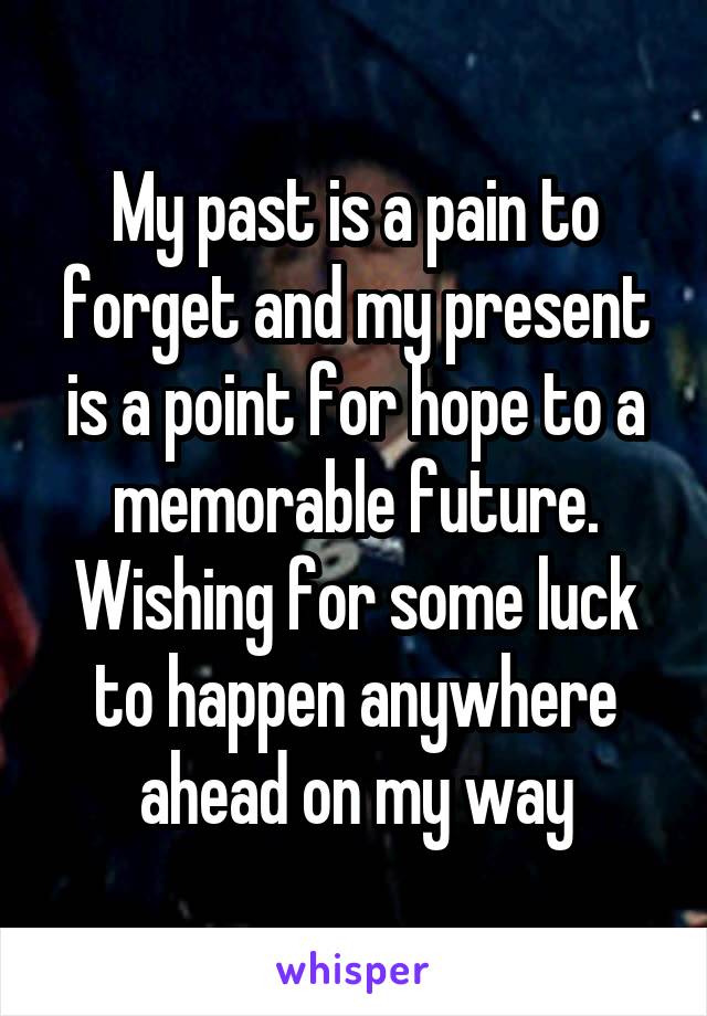My past is a pain to forget and my present is a point for hope to a memorable future. Wishing for some luck to happen anywhere ahead on my way