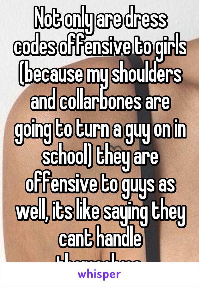 Not only are dress codes offensive to girls (because my shoulders and collarbones are going to turn a guy on in school) they are offensive to guys as well, its like saying they cant handle themselves.