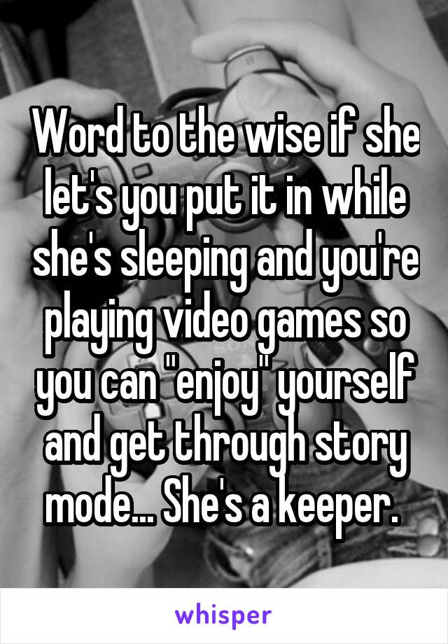 Word to the wise if she let's you put it in while she's sleeping and you're playing video games so you can "enjoy" yourself and get through story mode... She's a keeper. 