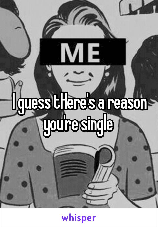 I guess tHere's a reason you're single 
